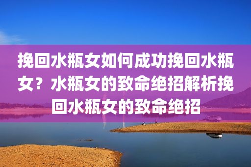 挽回水瓶女如何成功挽回水瓶女？水瓶女的致命绝招解析挽回水瓶女的致命绝招
