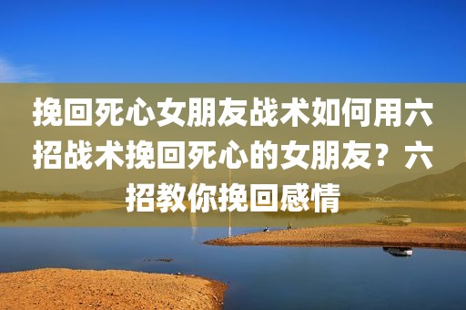 挽回死心女朋友战术如何用六招战术挽回死心的女朋友？六招教你挽回感情