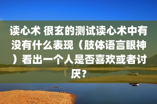读心术 很玄的测试读心术中有没有什么表现（肢体语言眼神）看出一个人是否喜欢或者讨厌？