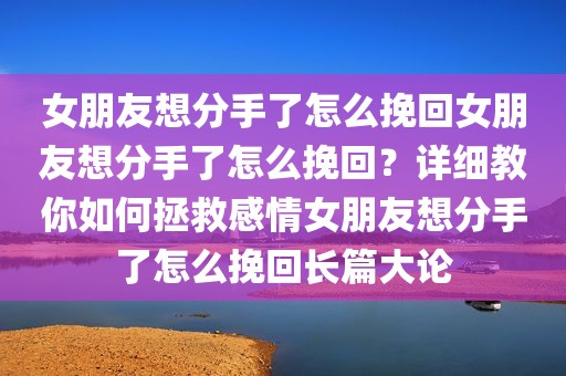 女朋友想分手了怎么挽回女朋友想分手了怎么挽回？详细教你如何拯救感情女朋友想分手了怎么挽回长篇大论