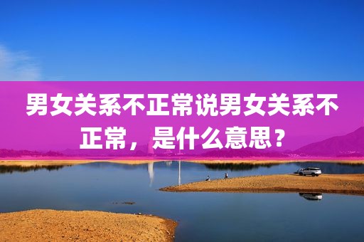 男女关系不正常说男女关系不正常，是什么意思？
