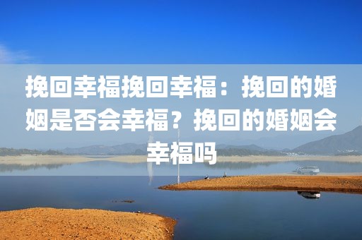 挽回幸福挽回幸福：挽回的婚姻是否会幸福？挽回的婚姻会幸福吗