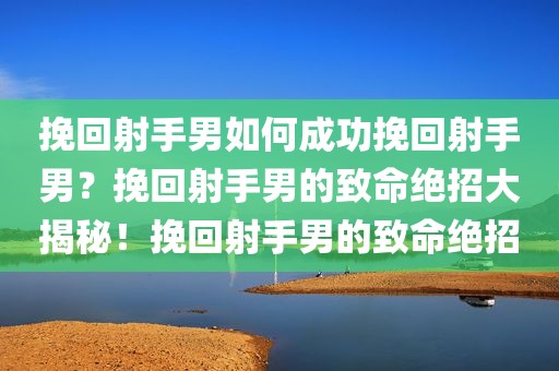 挽回射手男如何成功挽回射手男？挽回射手男的致命绝招大揭秘！挽回射手男的致命绝招