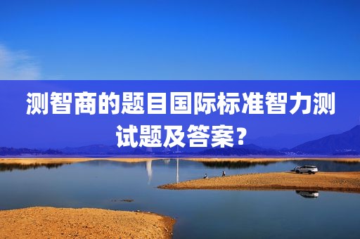 测智商的题目国际标准智力测试题及答案？