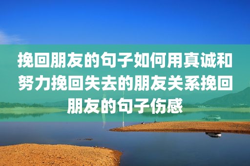 挽回朋友的句子如何用真诚和努力挽回失去的朋友关系挽回朋友的句子伤感