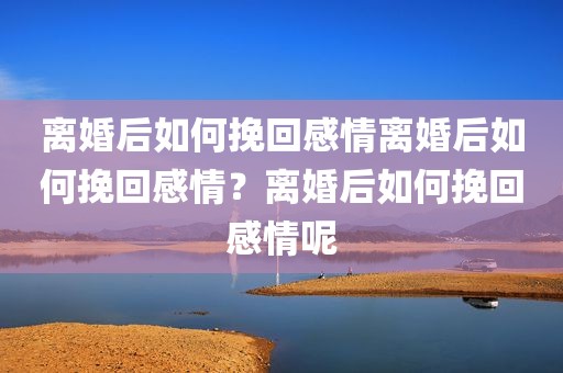 离婚后如何挽回感情离婚后如何挽回感情？离婚后如何挽回感情呢