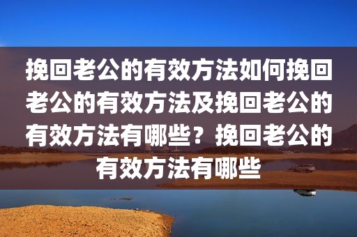 挽回老公的有效方法如何挽回老公的有效方法及挽回老公的有效方法有哪些？挽回老公的有效方法有哪些