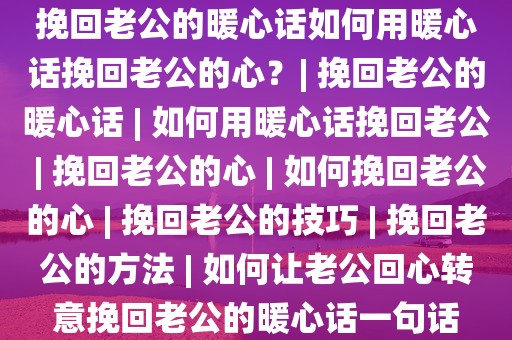 挽回老公的暖心话如何用暖心话挽回老公的心？| 挽回老公的暖心话 | 如何用暖心话挽回老公 | 挽回老公的心 | 如何挽回老公的心 | 挽回老公的技巧 | 挽回老公的方法 | 如何让老公回心转意挽回老公的暖心话一句话
