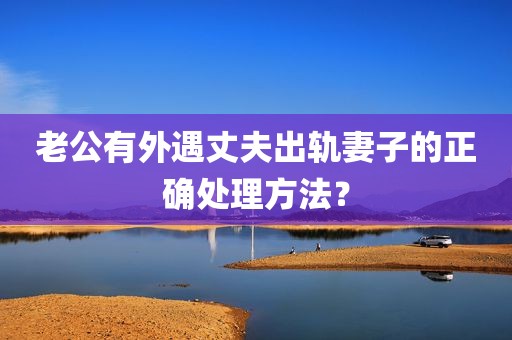 老公有外遇丈夫出轨妻子的正确处理方法？