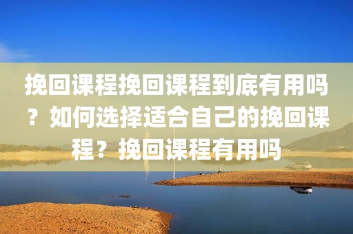 挽回课程挽回课程到底有用吗？如何选择适合自己的挽回课程？挽回课程有用吗