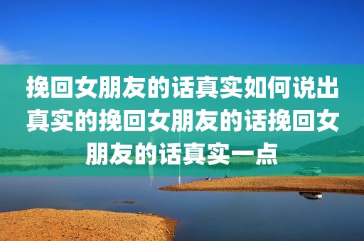 挽回女朋友的话真实如何说出真实的挽回女朋友的话挽回女朋友的话真实一点