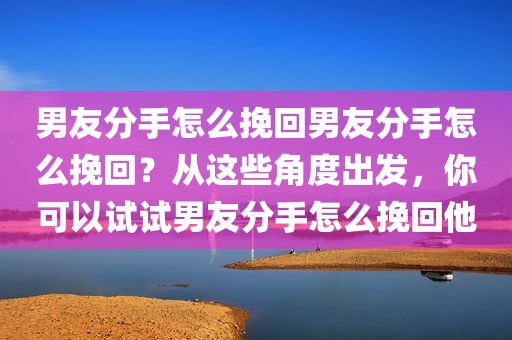 男友分手怎么挽回男友分手怎么挽回？从这些角度出发，你可以试试男友分手怎么挽回他