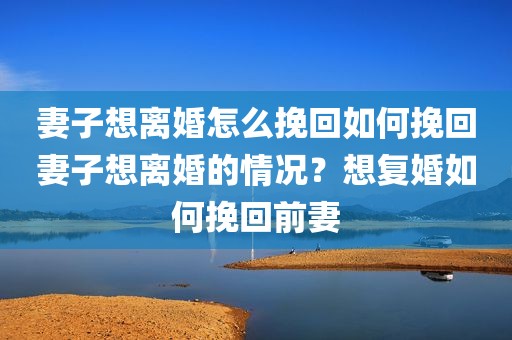 妻子想离婚怎么挽回如何挽回妻子想离婚的情况？想复婚如何挽回前妻