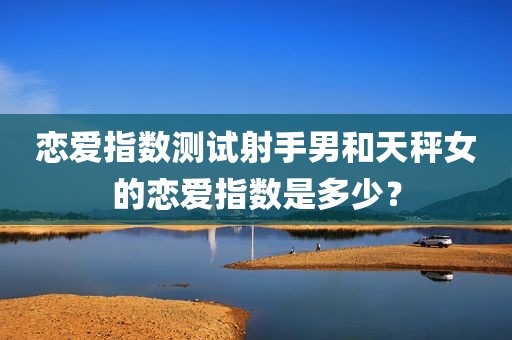 恋爱指数测试射手男和天秤女的恋爱指数是多少？