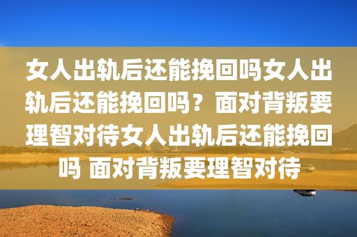 女人出轨后还能挽回吗女人出轨后还能挽回吗？面对背叛要理智对待女人出轨后还能挽回吗 面对背叛要理智对待
