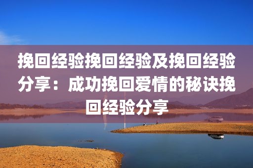 挽回经验挽回经验及挽回经验分享：成功挽回爱情的秘诀挽回经验分享