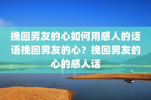 挽回男友的心如何用感人的话语挽回男友的心？挽回男友的心的感人话