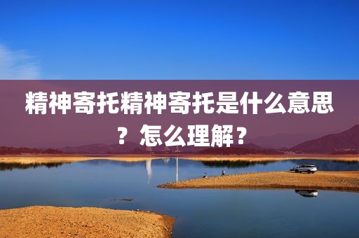 精神寄托精神寄托是什么意思？怎么理解？