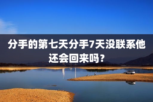 分手的第七天分手7天没联系他还会回来吗？