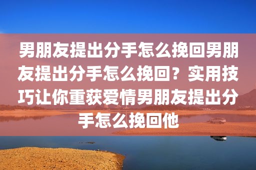 男朋友提出分手怎么挽回男朋友提出分手怎么挽回？实用技巧让你重获爱情男朋友提出分手怎么挽回他