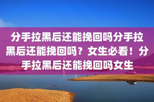 分手拉黑后还能挽回吗分手拉黑后还能挽回吗？女生必看！分手拉黑后还能挽回吗女生