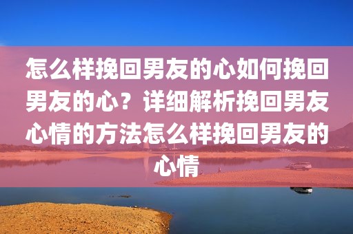 怎么样挽回男友的心如何挽回男友的心？详细解析挽回男友心情的方法怎么样挽回男友的心情