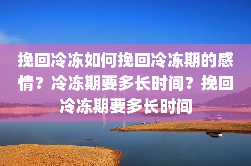 挽回冷冻如何挽回冷冻期的感情？冷冻期要多长时间？挽回冷冻期要多长时间