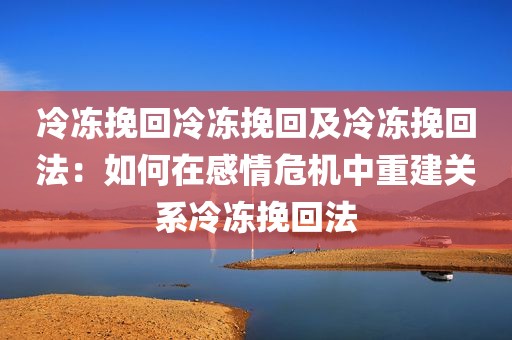冷冻挽回冷冻挽回及冷冻挽回法：如何在感情危机中重建关系冷冻挽回法