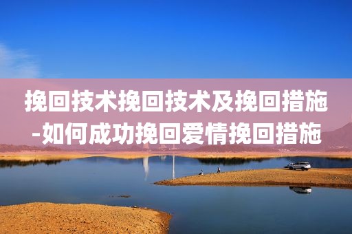 挽回技术挽回技术及挽回措施-如何成功挽回爱情挽回措施