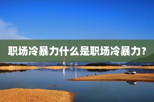 职场冷暴力什么是职场冷暴力？