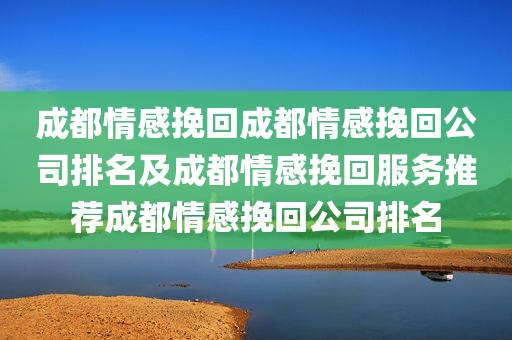 成都情感挽回成都情感挽回公司排名及成都情感挽回服务推荐成都情感挽回公司排名