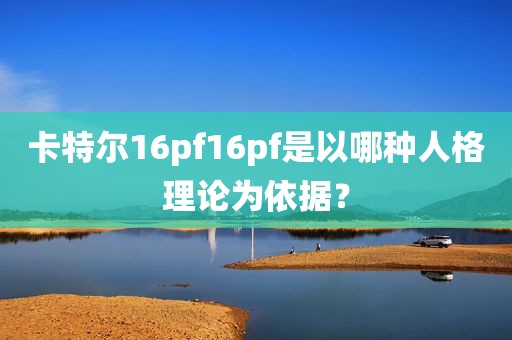 卡特尔16pf16pf是以哪种人格理论为依据？