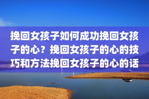 挽回女孩子如何成功挽回女孩子的心？挽回女孩子的心的技巧和方法挽回女孩子的心的话