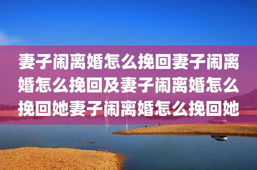 妻子闹离婚怎么挽回妻子闹离婚怎么挽回及妻子闹离婚怎么挽回她妻子闹离婚怎么挽回她