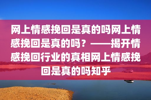 网上情感挽回是真的吗网上情感挽回是真的吗？——揭开情感挽回行业的真相网上情感挽回是真的吗知乎