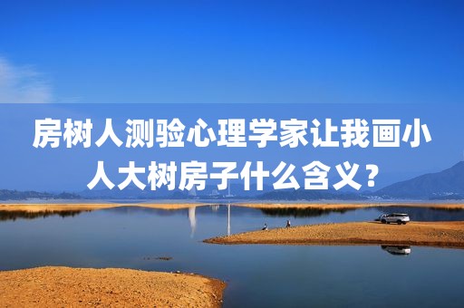 房树人测验心理学家让我画小人大树房子什么含义？