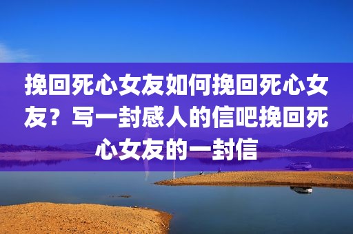挽回死心女友如何挽回死心女友？写一封感人的信吧挽回死心女友的一封信
