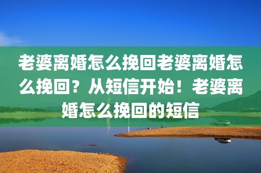 老婆离婚怎么挽回老婆离婚怎么挽回？从短信开始！老婆离婚怎么挽回的短信