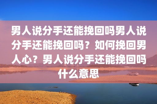 男人说分手还能挽回吗男人说分手还能挽回吗？如何挽回男人心？男人说分手还能挽回吗什么意思