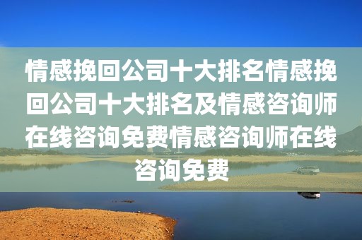 情感挽回公司十大排名情感挽回公司十大排名及情感咨询师在线咨询免费情感咨询师在线咨询免费