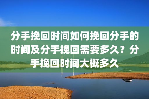 分手挽回时间如何挽回分手的时间及分手挽回需要多久？分手挽回时间大概多久