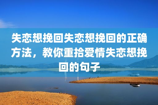 失恋想挽回失恋想挽回的正确方法，教你重拾爱情失恋想挽回的句子