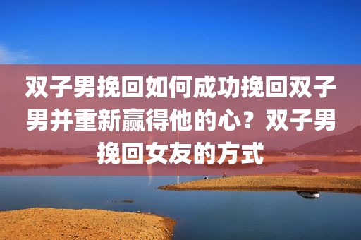 双子男挽回如何成功挽回双子男并重新赢得他的心？双子男挽回女友的方式