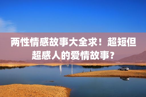 两性情感故事大全求！超短但超感人的爱情故事？