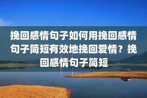 挽回感情句子如何用挽回感情句子简短有效地挽回爱情？挽回感情句子简短