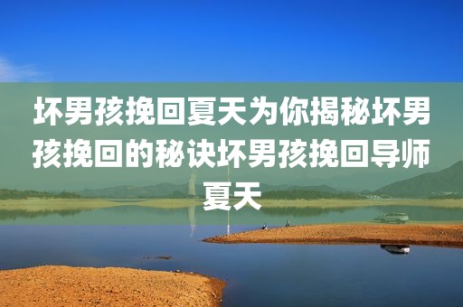 坏男孩挽回夏天为你揭秘坏男孩挽回的秘诀坏男孩挽回导师夏天