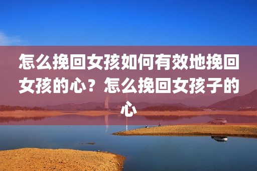怎么挽回女孩如何有效地挽回女孩的心？怎么挽回女孩子的心