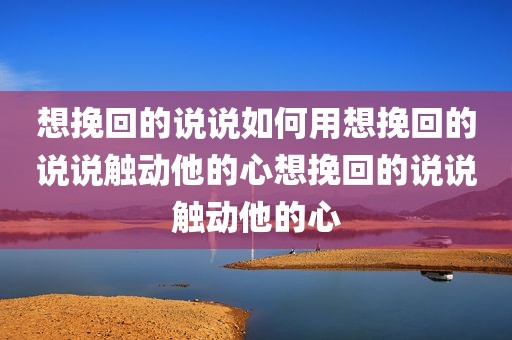 想挽回的说说如何用想挽回的说说触动他的心想挽回的说说触动他的心