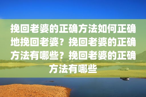 挽回老婆的正确方法如何正确地挽回老婆？挽回老婆的正确方法有哪些？挽回老婆的正确方法有哪些