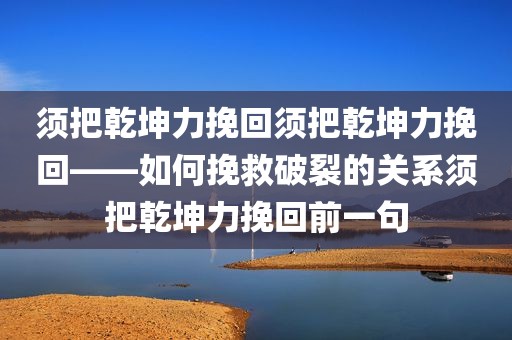 须把乾坤力挽回须把乾坤力挽回——如何挽救破裂的关系须把乾坤力挽回前一句